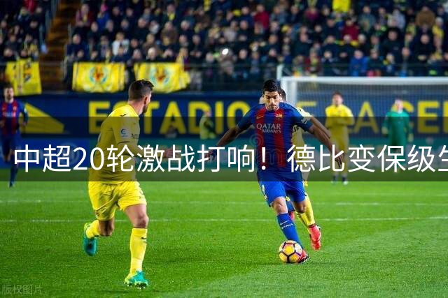 中超20轮激战打响！德比变保级生死战 蓉城望破国安魔咒