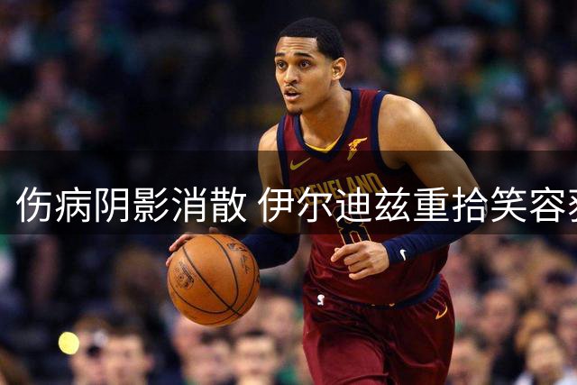 伤病阴影消散 伊尔迪兹重拾笑容获斯帕莱蒂盛赞