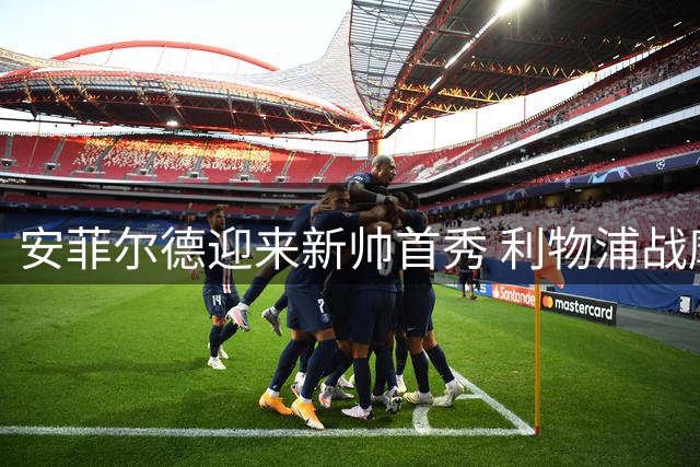 安菲尔德迎来新帅首秀 利物浦战摩纳哥检验防线重组