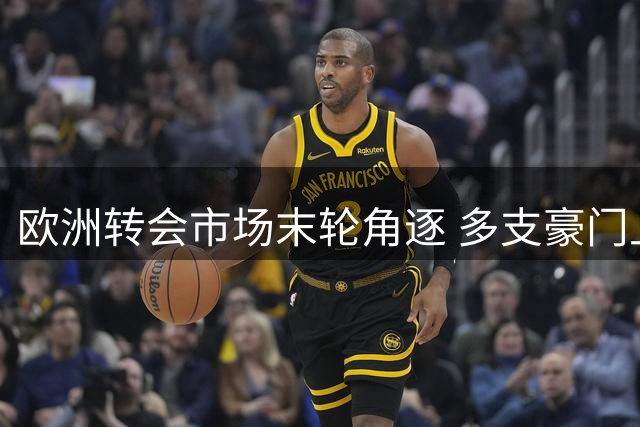 欧洲转会市场末轮角逐 多支豪门上演压哨引援大戏