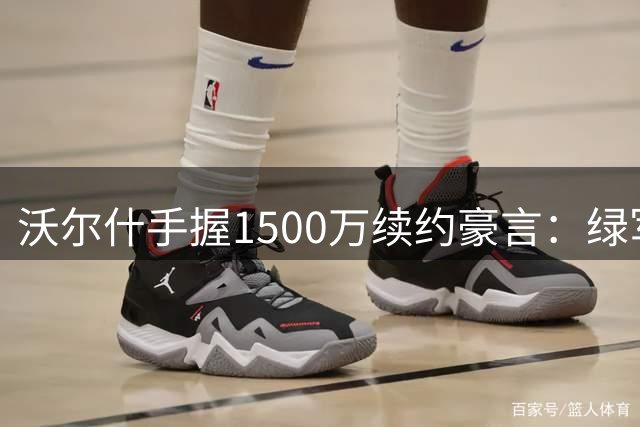 沃尔什手握1500万续约豪言：绿军新篇章只是起点