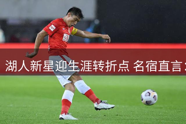 湖人新星迎生涯转折点 名宿直言：是时候撕掉"詹皇之子"标签了