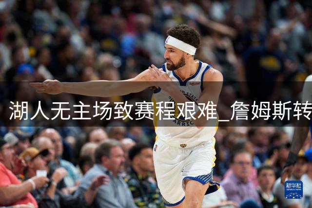 湖人无主场致赛程艰难 詹姆斯转投76人显明智