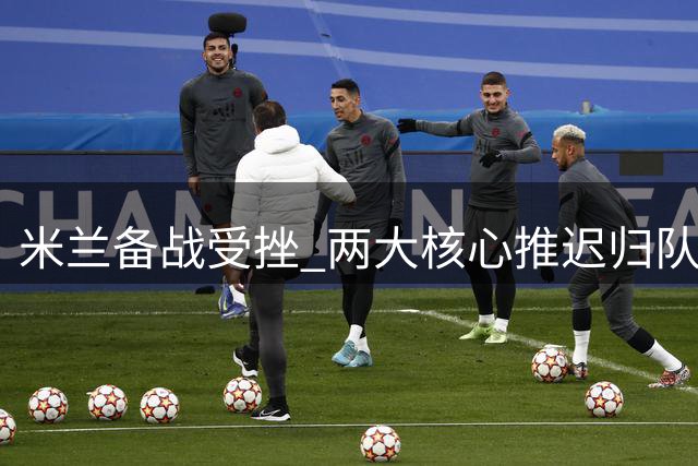 米兰备战受挫 两大核心推迟归队引争议