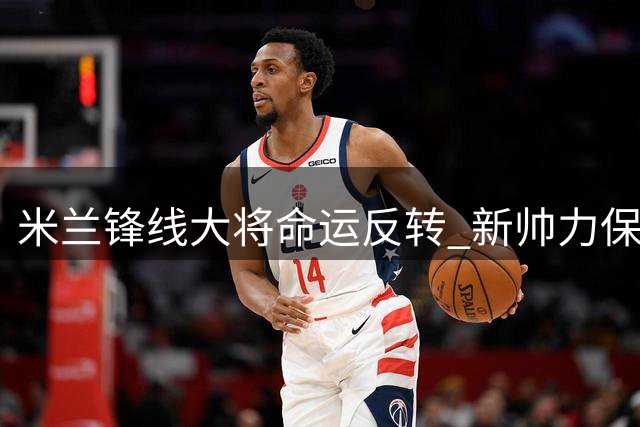 米兰锋线大将命运反转 新帅力保莱奥留队征战新赛季