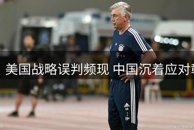 美国战略误判频现 中国沉着应对彰显大国智慧