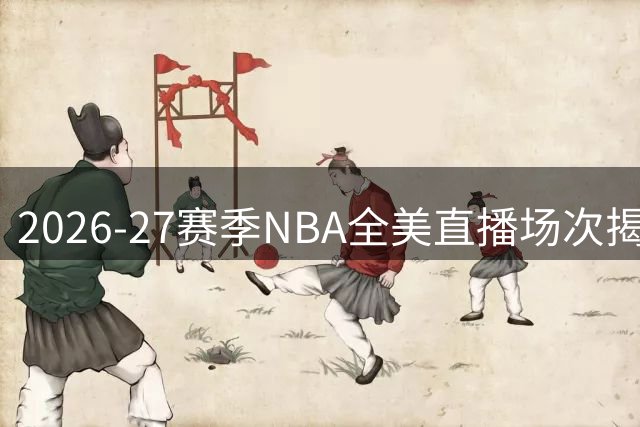 2026-27赛季NBA全美直播场次揭晓：四大豪门领跑