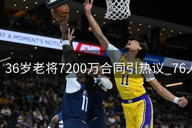 36岁老将7200万合同引热议 76人补强计划遭名记驳斥