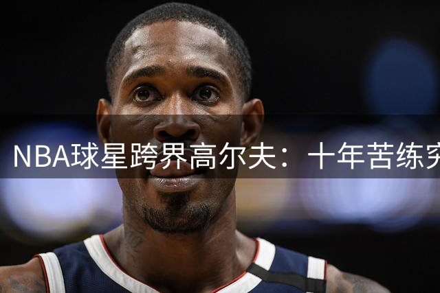 NBA球星跨界高尔夫：十年苦练究竟达到何种水准？