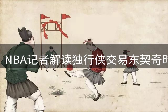 NBA记者解读独行侠交易东契奇时的主要顾虑